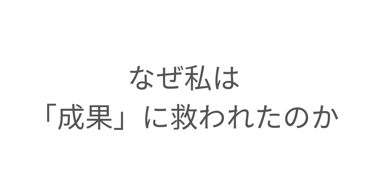 なぜ私は成果に救われたのか