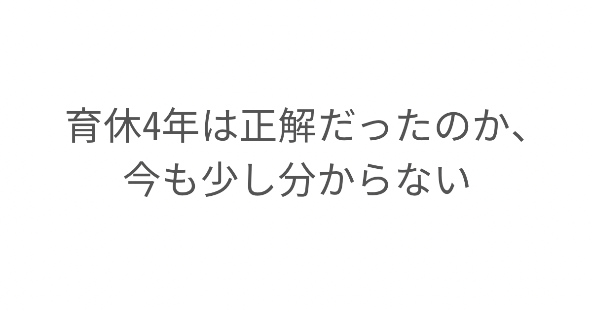 「育休4年は正解だったのか、今も少し分からない」というタイトル画像。2人連続で4年間の育休を取得した経験から、制度だけでは分からなかった育児の現実や当時の葛藤を振り返ったエッセイ。