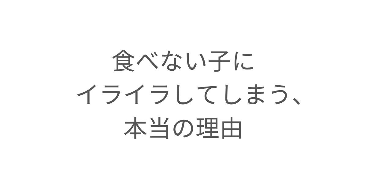 「食べない子にイライラしてしまう、本当の理由」というタイトル画像。子どもが食べないことへの不安とコントロールしたい気持ちに気づき、一緒に食べることの大切さを考えたエッセイ。